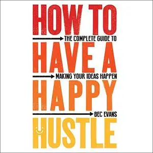 How to Have a Happy Hustle: The Complete Guide to Making Your Ideas Happen [Audiobook]