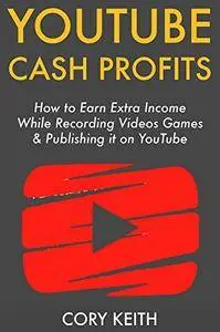 YouTube Cash Profits: How to Earn Extra Income While Recording Videos Games & Publishing it on YouTube