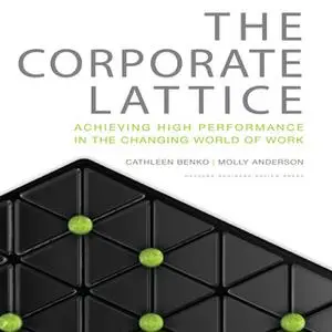 «The Corporate Lattice: Achieving High Performance In the Changing World of Work» by Cathleen Benko,Molly Anderson