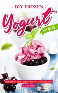DIY Frozen Yogurt Recipes: Delicious and Simple Way To Make Yogurt