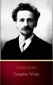 «James Allen - Complete Works: Get Inspired by the Master of the Self-Help Movement» by James Allen