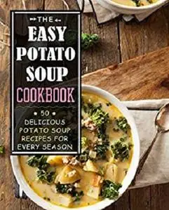 The Easy Potato Soup Cookbook: 50 Delicious Potato Soup Recipes for Every Season (2nd Edition)