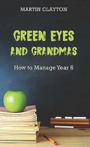 «Green Eyes and Grandmas: How to Manage Year 6» by Martin Clayton