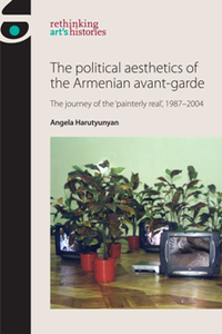 The Political Aesthetics of the Armenian Avant-Garde : The Journey of the 'Painterly Real', 1987-2004