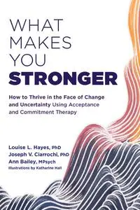 What Makes You Stronger: How to Thrive in the Face of Change and Uncertainty Using Acceptance and Commitment Therapy