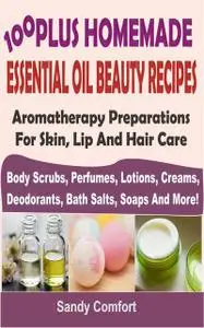 «100 Plus Homemade Essential Oil Beauty Recipes» by Sandy Comfort