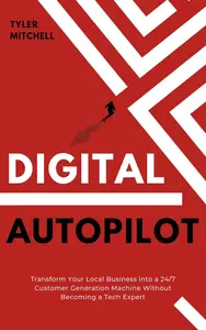 Digital Autopilot: Transform Your Local Business into a 24/7 Customer Generation Machine Without Becoming a Tech Expert