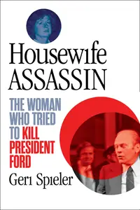 Housewife Assassin: The Woman Who Tried to Kill President Ford