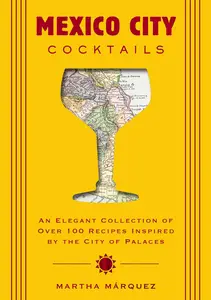 Mexico City Cocktails: An Elegant Collection of Over 100 Recipes Inspired by the City of Palaces