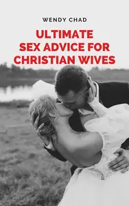 Ultimate Sex Advice for Christian Wives: The Christian Wife's Manual to Passionate Lovemaking