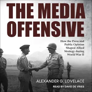 The Media Offensive: How the Press and Public Opinion Shaped Allied Strategy During World War II
