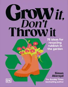 Grow It, Don't Throw It: 75 Ideas for Recycling Rubbish in the Garden