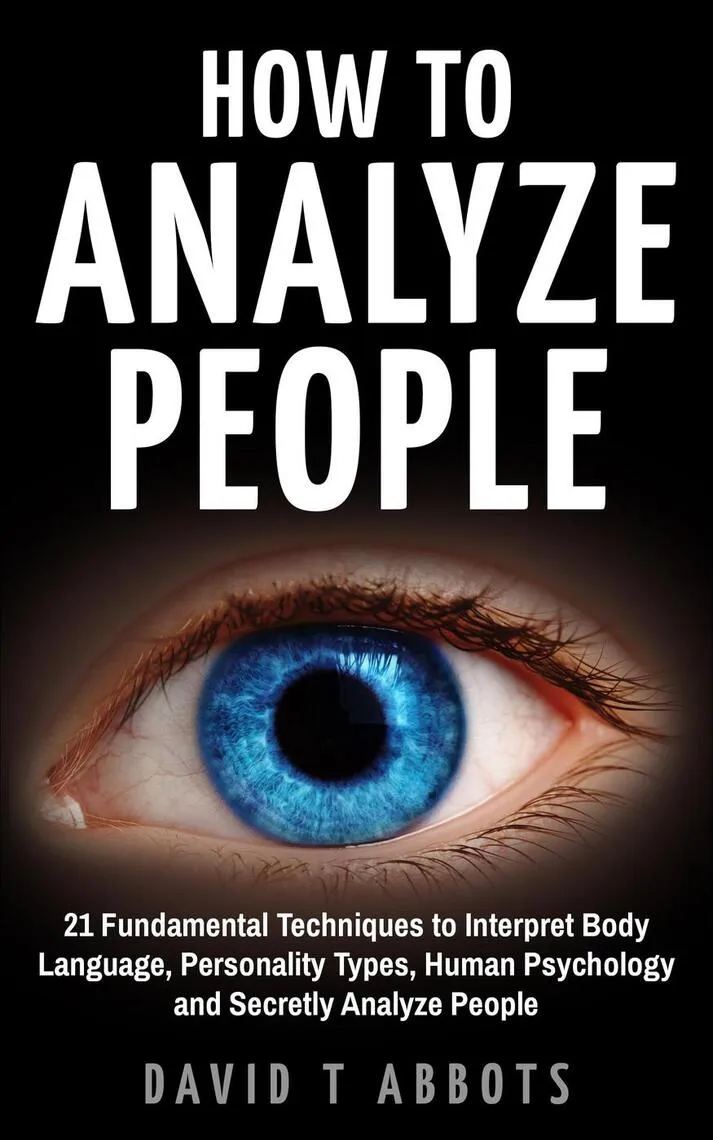 How To Analyze People 21 Fundamental Techniques to Interpret Body Language, Personality Types, Human Psychology and Secretly