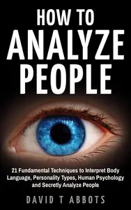 How To Analyze People 21 Fundamental Techniques to Interpret Body Language, Personality Types, Human Psychology and Secretly