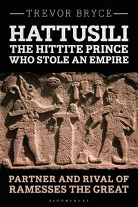 Hattusili, the Hittite Prince Who Stole an Empire: Partner and Rival of Ramesses the Great