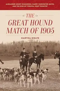 The Great Hound Match of 1905 : Alexander Henry Higginson, Harry Worcester Smith, and the Rise of Virginia Hunt Country
