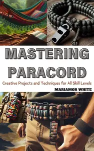 MASTERING PARACORD: Creative Projects and Techniques for All Skill Levels