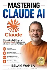 MASTERING CLAUDE AI : The Ultimate Human-Friendly Guide to Unlocking the Full Power of Anthropic's Claude Models
