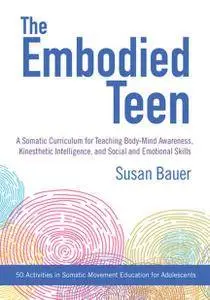 The Embodied Teen: A Somatic Curriculum for Teaching Body-Mind Awareness, Kinesthetic Intelligence, and Social and...