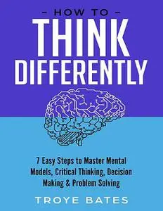 «How to Think Differently: 7 Easy Steps to Master Mental Models, Critical Thinking, Decision Making & Problem Solving» b
