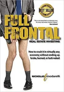Full Frontal Real Estate Investing: How to crush it in virtually any economy without ending up broke, burned, or butt-na