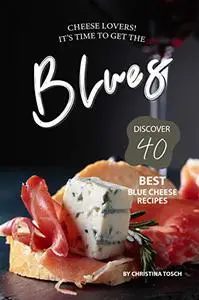 Cheese Lovers! It's Time to Get the Blues: Discover 40 Best Blue Cheese Recipes