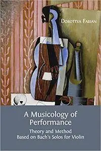 A Musicology of Performance: Theory and Method Based on Bach's Solos for Violin