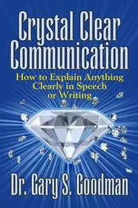 «Crystal Clear Communication - How to Explain Anything Clearly in Speech or Writing» by Gary S. Goodman