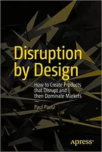 Disruption by Design: How to Create Products that Disrupt and then Dominate Markets (Repost)