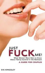 Just Fuck Me! - What Women Want Men to Know About Taking Control in the Bedroom