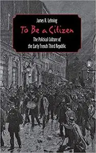 To Be a Citizen: The Political Culture of the Early French Third Republic