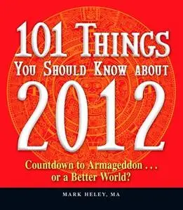 «101 Things You Should Know about 2012: Countdown to Armageddon...or a Better World» by Mark Heley