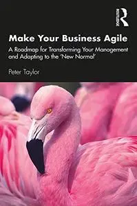 Make Your Business Agile: A Roadmap for Transforming Your Management and Adapting to the ‘New Normal’