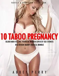 10 Taboo Pregnancy Older Men Filling Younger Women Explicit Sex Stories: Big Rough Daddy Erotica Bundle