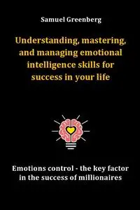Understanding, mastering, and managing emotional intelligence skills for success in your life
