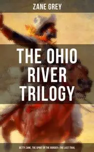 «The Ohio River Trilogy: Betty Zane, The Spirit of the Border & The Last Trail» by Zane Grey