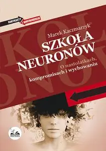 «Szkoła neuronów. O nastolatkach, kompromisach i wychowaniu» by Marek Kaczmarzyk