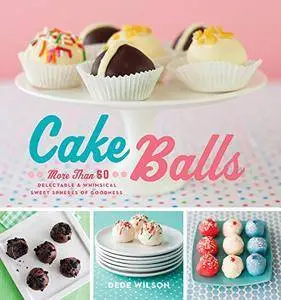 Cake Balls: More Than 60 Delectable and Whimsical Sweet Spheres of Goodness