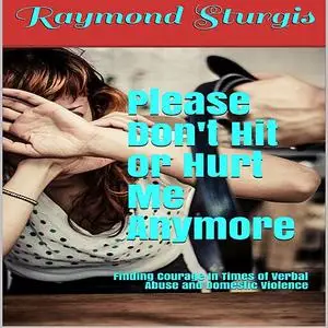 «Please Don't Hit or Hurt Me Anymore!: Finding Courage In Times of Verbal Abuse and Violence» by Raymond Sturgis