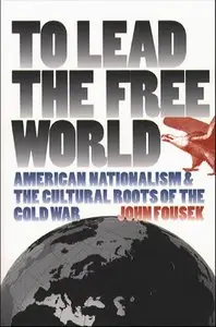 To Lead the Free World: American Nationalism and the Cultural Roots of the Cold War