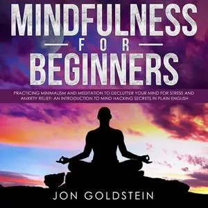 «Mindfulness for Beginners: Practising Minimalism, Essentialism and Meditation to Declutter Your Mind for Stress and Anx