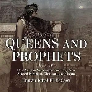 Queens and Prophets: How Arabian Noblewomen and Holy Men Shaped Paganism, Christianity and Islam [Audiobook]
