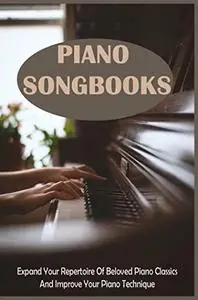 Piano Songbooks: Expand Your Repertoire Of Beloved Piano Classics And Improve Your Piano Technique