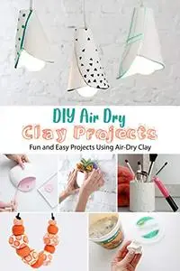 DIY Air Dry Clay Projects: Fun and Easy Projects Using Air-Dry Clay: DIY Air Dry Clay Projects