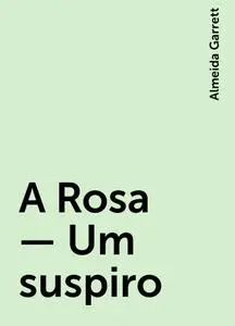 «A Rosa — Um suspiro» by Almeida Garrett