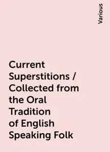 «Current Superstitions / Collected from the Oral Tradition of English Speaking Folk» by Various
