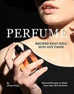 Perfume Recipes That Will Suit Any Taste: Natural Recipes to Make Your Own DIY Perfume (Full color)