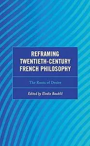 Reframing Twentieth-Century French Philosophy: The Roots of Desire