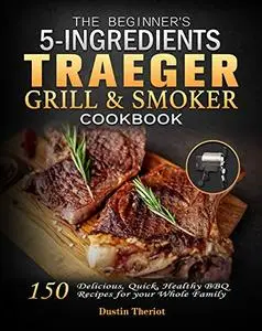 The Beginner's 5 Ingredients Traeger Grill & Smoker Cookbook