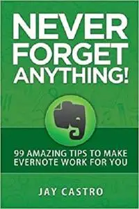 Never Forget Anything!: 99 Amazing Tips to Make Evernote work for you